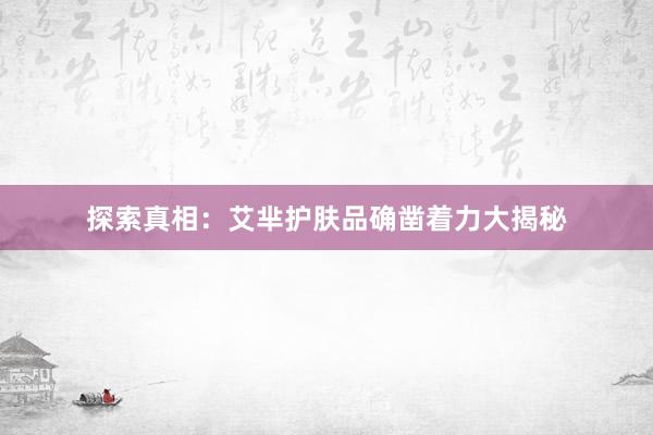 探索真相：艾芈护肤品确凿着力大揭秘