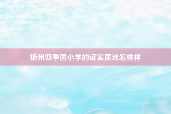 扬州四季园小学的证实质地怎样样