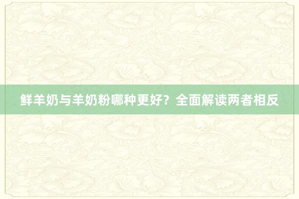 鲜羊奶与羊奶粉哪种更好？全面解读两者相反