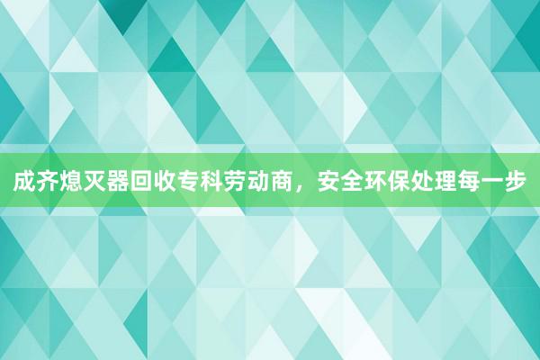 成齐熄灭器回收专科劳动商，安全环保处理每一步