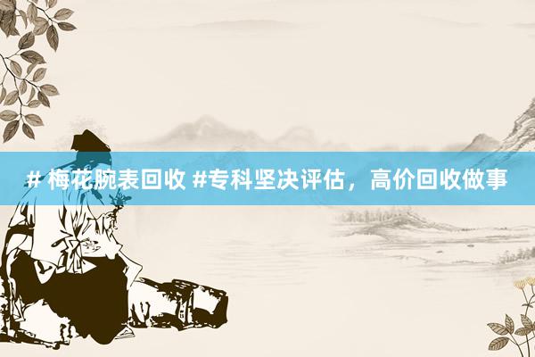 # 梅花腕表回收 #专科坚决评估，高价回收做事