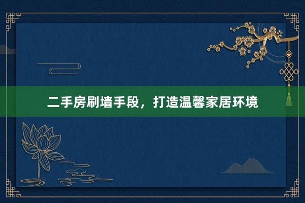二手房刷墙手段，打造温馨家居环境