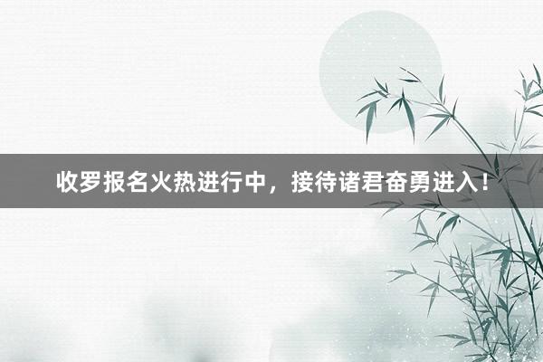 收罗报名火热进行中，接待诸君奋勇进入！